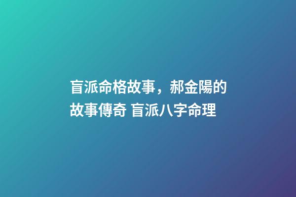 盲派命格故事，郝金陽的故事傳奇 盲派八字命理-第1張-觀點-玄機派